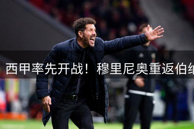 西甲率先开战！穆里尼奥重返伯纳乌，能否阻止巴萨拿下三连冠？